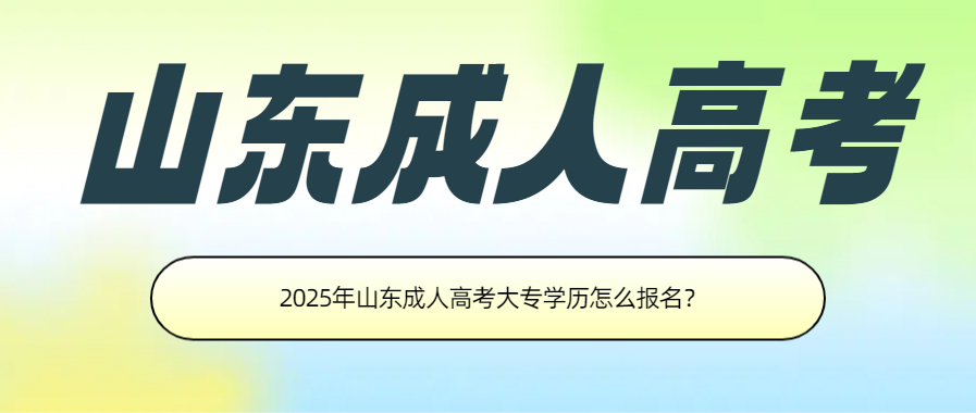 2025年山东成人高考大专学历怎么报名？