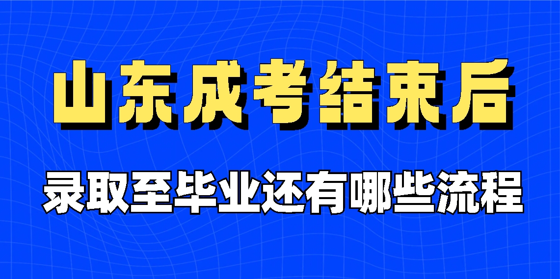 山东成考结束后，录取至毕业还有哪些流程