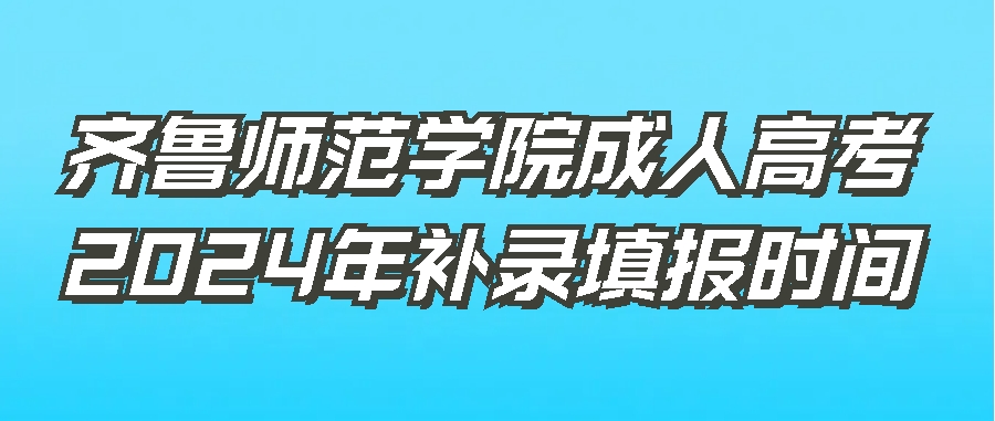齐鲁师范学院成人高考2024年补录填报时间