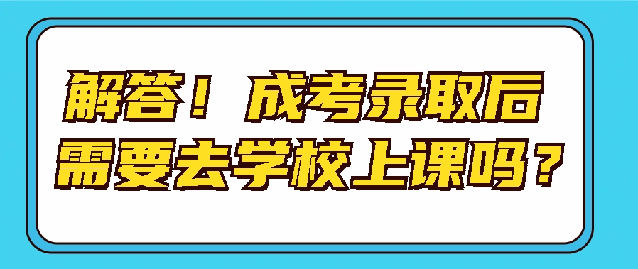 解答！成考录取后需要去学校上课吗？