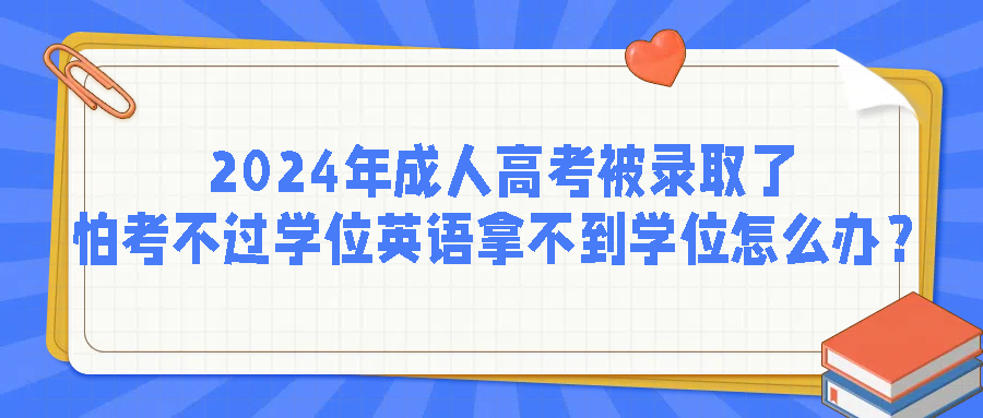 2024年成人高考被录取了，怕考不过学位英语拿不到学位怎么办？