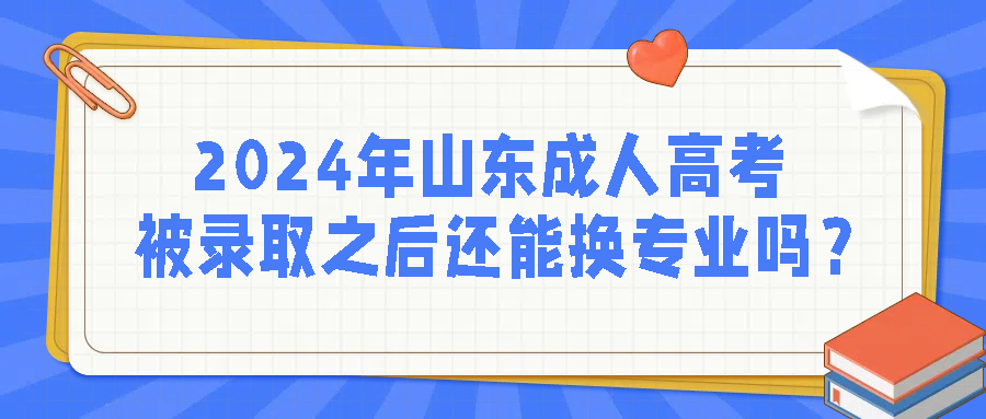 2024年山东成人高考被录取之后还能换专业吗？
