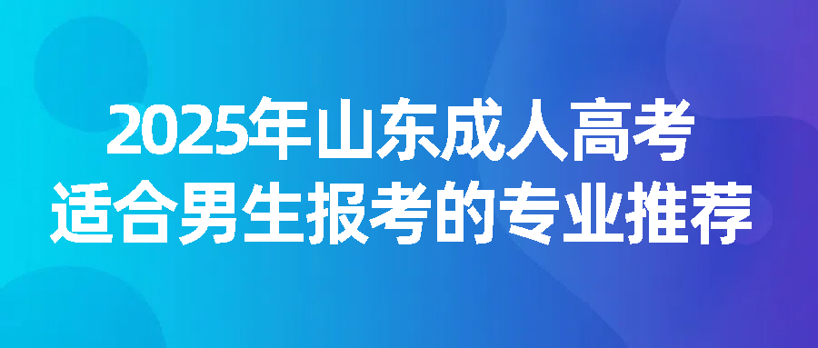 2025年山东成人高考适合男生报考的专业推荐
