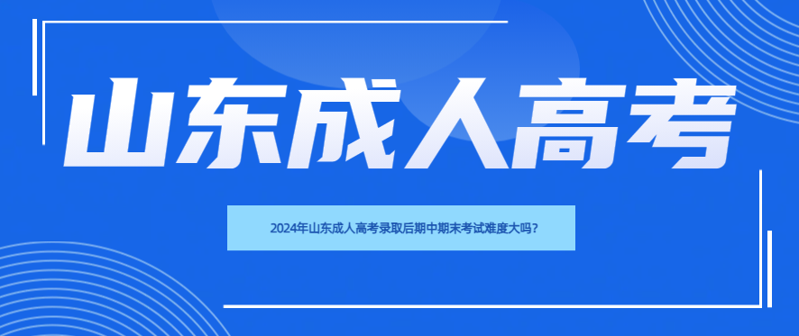 2024年山东成人高考录取后期中期末考试难度大吗？