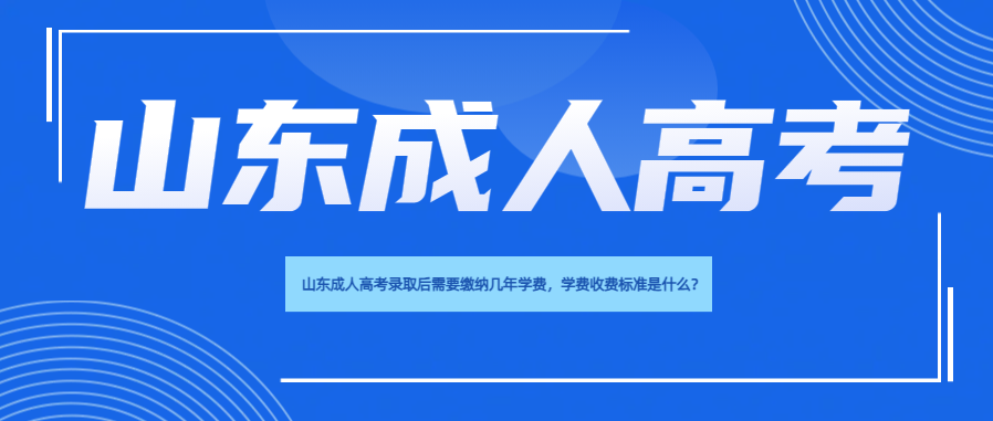山东成人高考录取后需要缴纳几年学费，学费收费标准是什么？