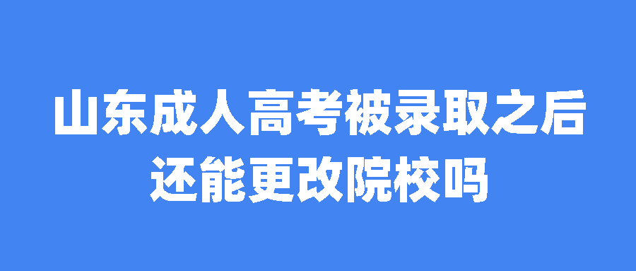 山东成人高考被录取之后还能更改院校吗？