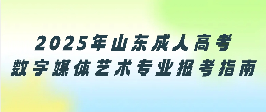 2025年山东成人高考数字媒体艺术专业报考指南