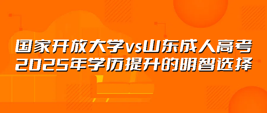 国家开放大学vs山东成人高考：2025年学历提升的明智选择