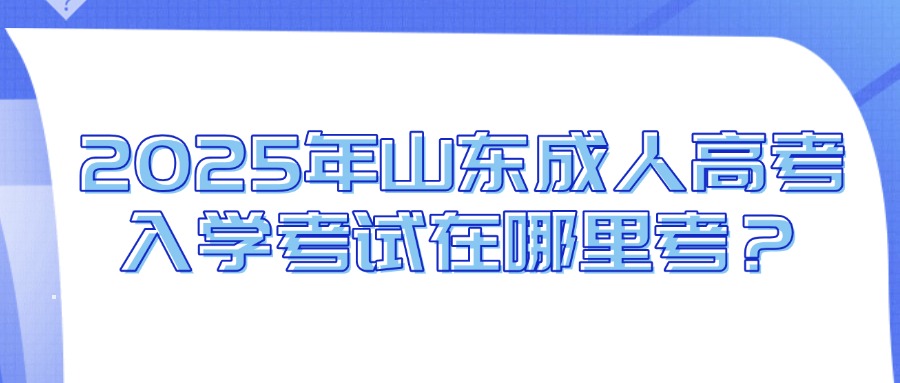 2025年山东成人高考入学考试在哪里考？(图1)