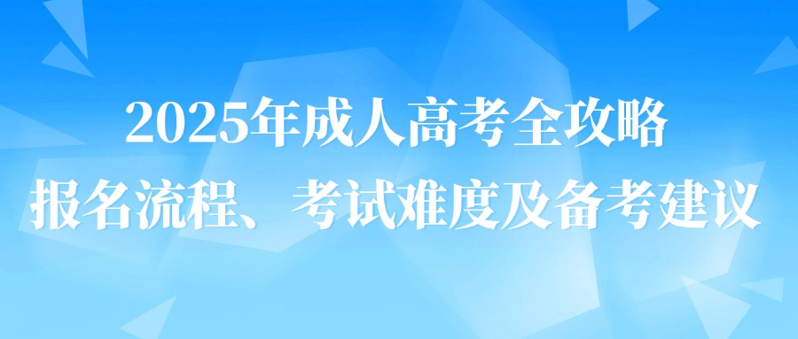 2025年成人高考全攻略：报名流程、考试难度及备考建议