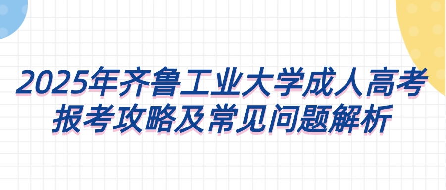 2025年齐鲁工业大学成人高考报考攻略及常见问题解析