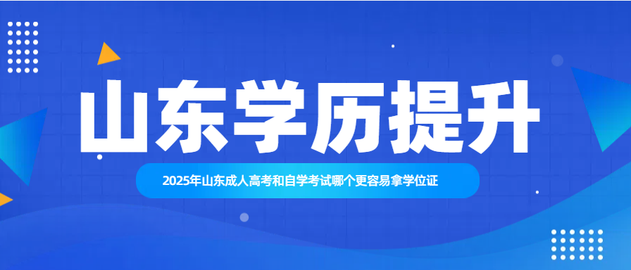 2025年山东成人高考和自学考试哪个更容易拿学位证