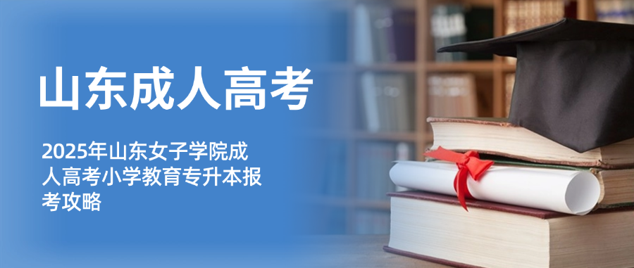 2025年山东女子学院成人高考小学教育专升本报考攻略(图1)
