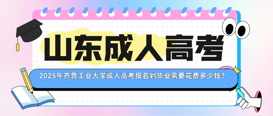 2025年齐鲁工业大学成人高考报名到毕业需要花费多少钱？(图1)