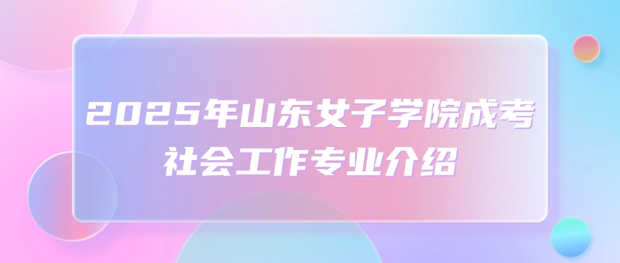 2025年山东女子学院成考社会工作专业介绍(图1)