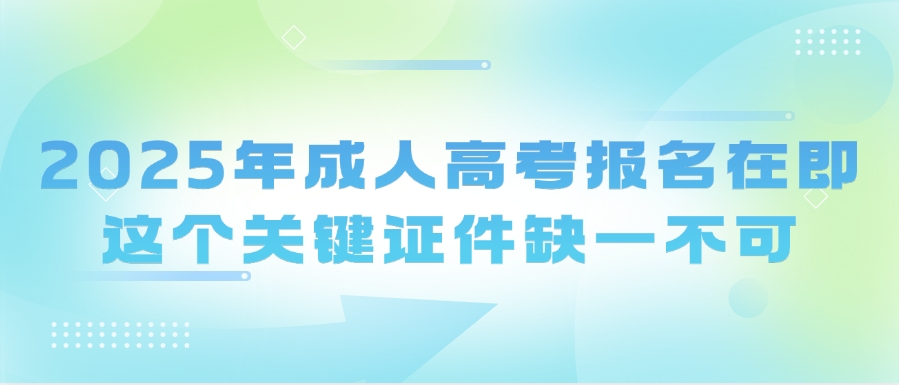 2025年成人高考报名在即！这个关键证件缺一不可(图1)