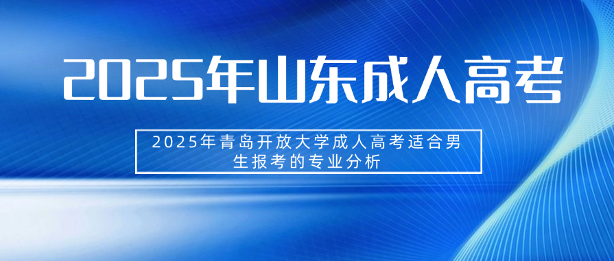 2025年青岛开放大学成人高考适合男生报考的专业分析(图1)
