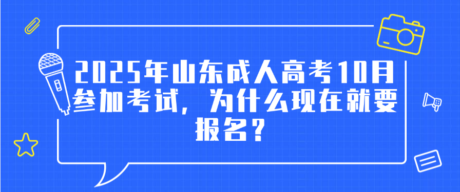 2025年山东成人高考10月参加考试，为什么现在就要报名？(图1)