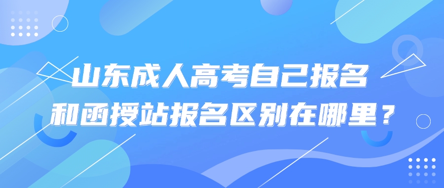 山东成人高考自己报名和函授站报名区别在哪里？(图1)