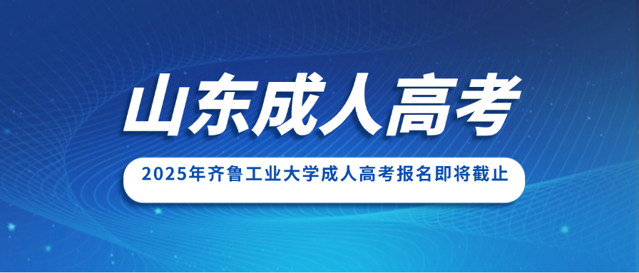 2025年齐鲁工业大学成人高考报名即将截止，抓紧最后机会提升学历​(图1)