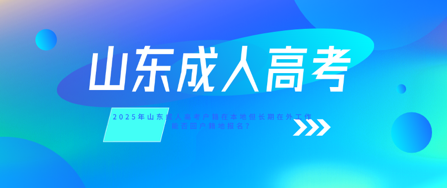 2025年山东成人高考：本地户籍但长期在外工作，能否回户籍地报名？(图1)