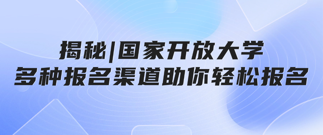 揭秘|国家开放大学多种报名渠道助你轻松报名!山东成考网 揭秘|国家开放大学多种报名渠道助你轻松报名!(图1)