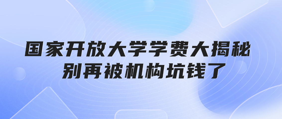 国开学费大揭秘|别再被机构坑钱了!山东成考网 国家开放大学学费大揭秘|别再被机构坑钱了!(图1)