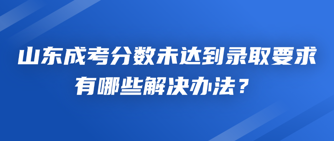 山东成考分数未达到录取要求，有哪些解决办法？(图1)
