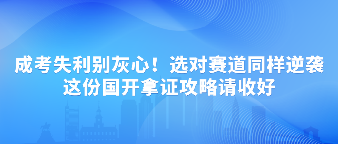 成考失利别灰心！选对赛道同样逆袭，这份国开拿证攻略请收好(图1)