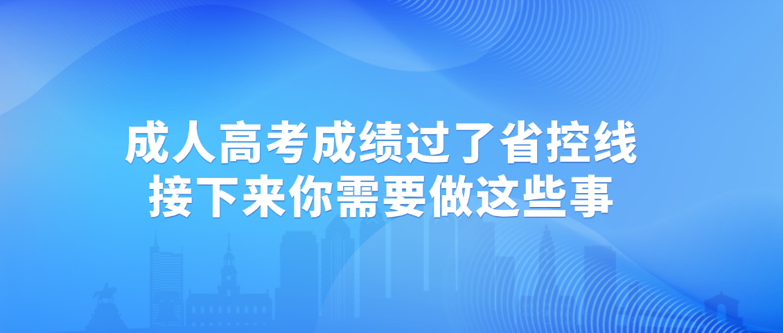 成人高考成绩过了省控线，接下来你需要做这些事(图1)