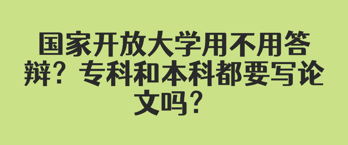 国家开放大学用不用答辩？专科和本科都要写论文吗？写不出来咋办？(图1)