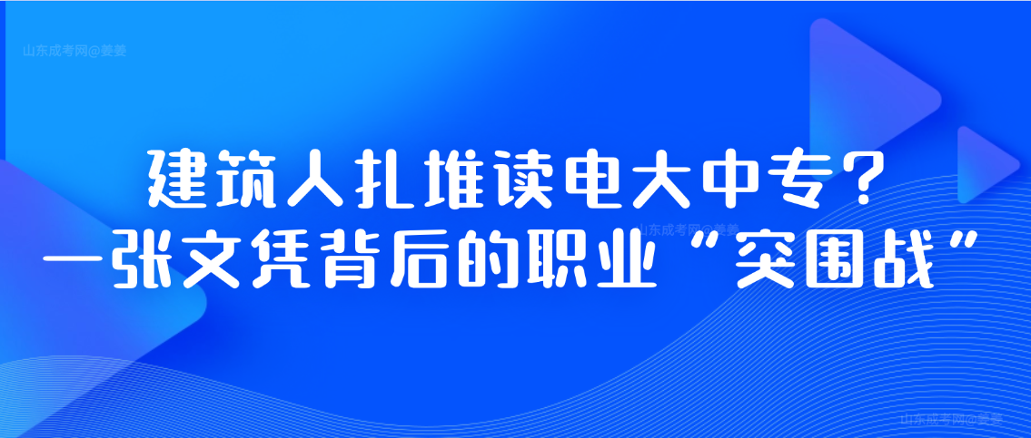 建筑人扎堆读电大中专?一张文凭背后的职业“突围战”,山东成考网 建筑人扎堆读电大中专?一张文凭背后的职业“突围战”(图1)
