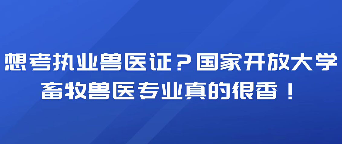 想考执业兽医证？国家开放大学畜牧兽医专业真的很香！(图1)