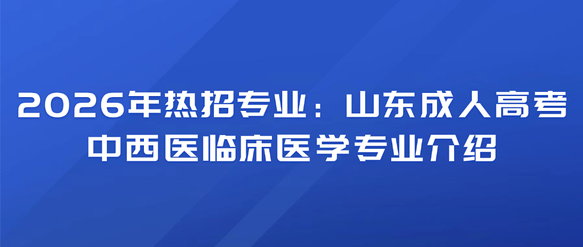 2026年热招专业：山东成人高考中西医临床医学专业介绍(图1)