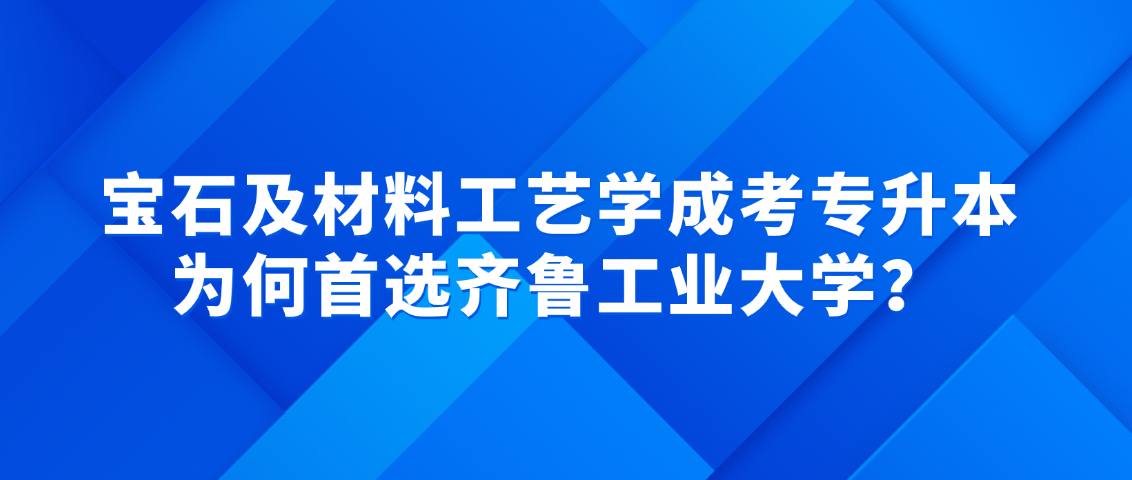 2026成考择校避坑!宝石及材料工艺学专升本,为何首选齐鲁工业大学?山东成考网 2026成考择校避坑!宝石及材料工艺学专升本,为何首选齐鲁工业大学?(图1)