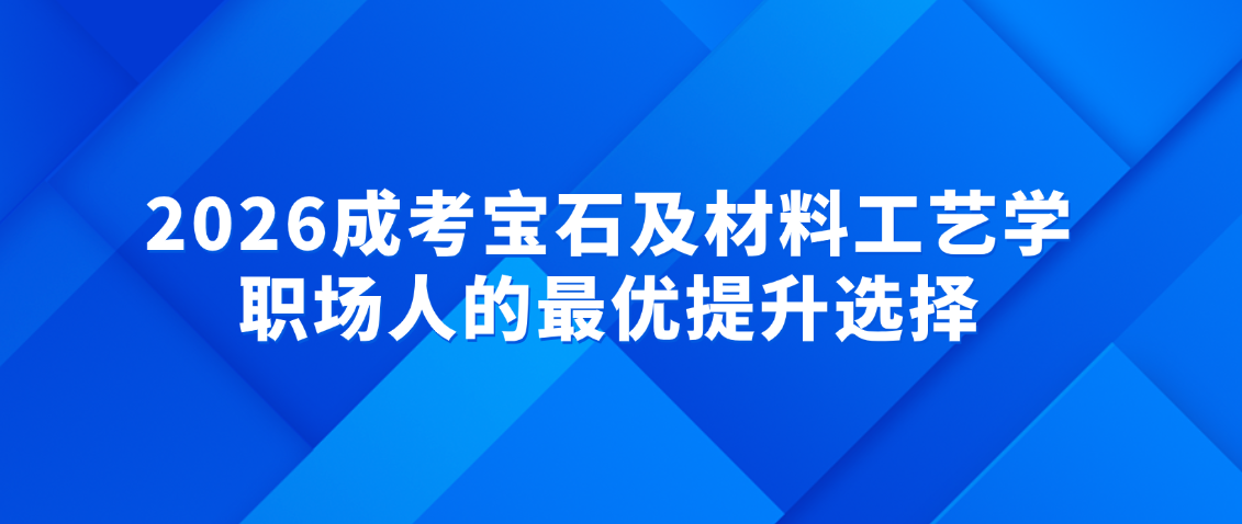 学历+技能双丰收!2026成考宝石及材料工艺学,职场人的最优提升选择,山东成考 学历+技能双丰收!2026成考宝石及材料工艺学,职场人的最优提升选择(图1)