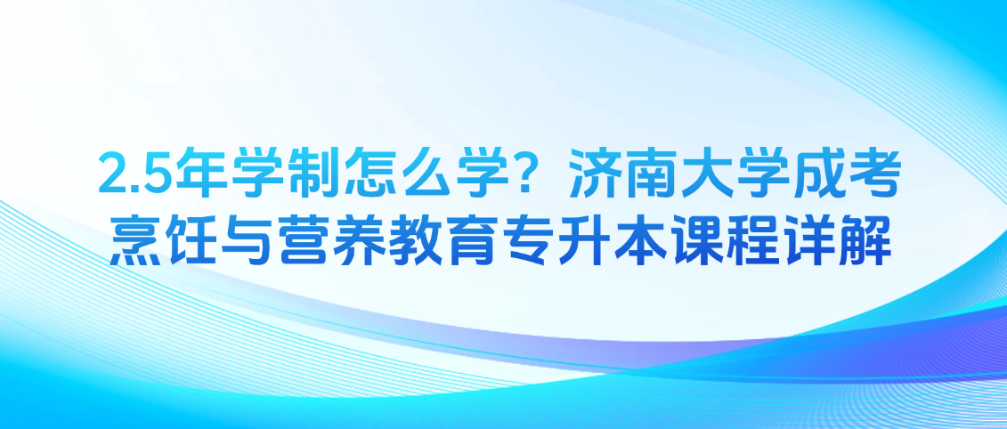 2.5年学制怎么学？济南大学成考烹饪与营养教育专升本课程详解(图1)