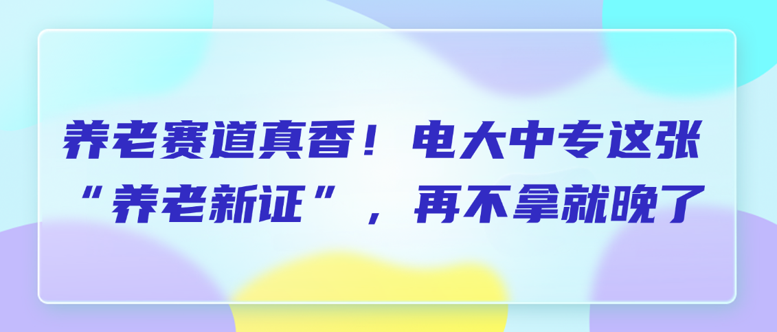 养老赛道真香！电大中专这张“养老新证”，再不拿就晚了(图1)