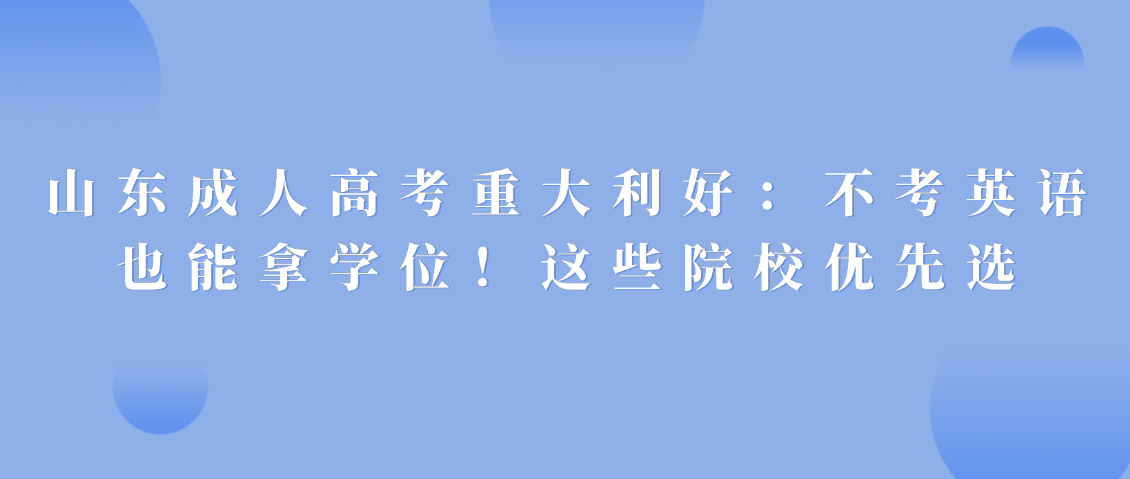 山东成人高考重大利好：不考英语也能拿学位！这些院校优先选(图1)