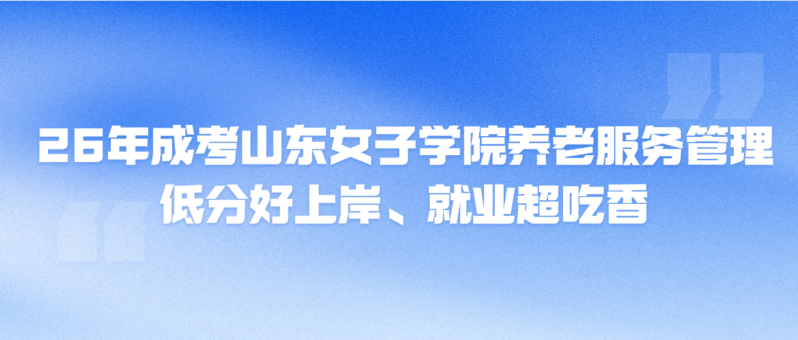 26年成考山东女子学院养老服务管理，低分好上岸、就业超吃香(图1)