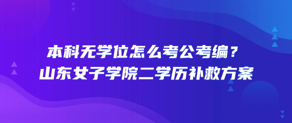 本科无学位怎么考公考编？山东女子学院二学历补救方案(图1)