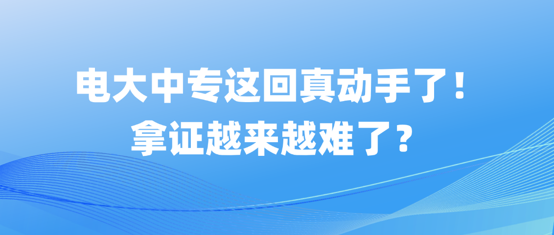 电大中专这回真动手了！拿证越来越难了？(图1)