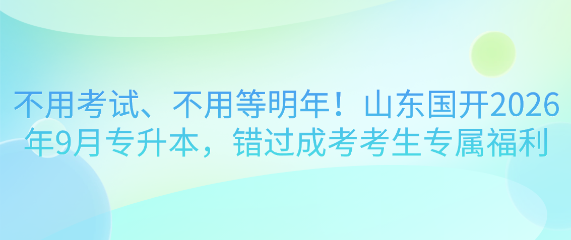 不用考试、不用等明年！山东国开2026年9月专升本，错过成考考生专属福利(图1)