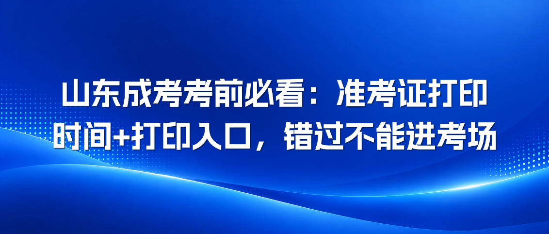 山东成考考前必看：准考证打印时间+打印入口，错过不能进考场(图1)