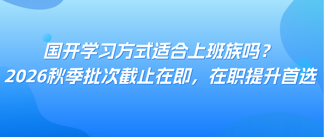 国开学习方式适合上班族吗？2026秋季批次截止在即，在职提升首选(图1)