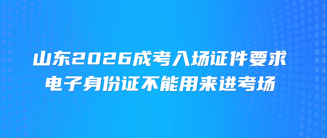 山东2026成考入场证件要求！电子身份证不能用来进考场(图1)