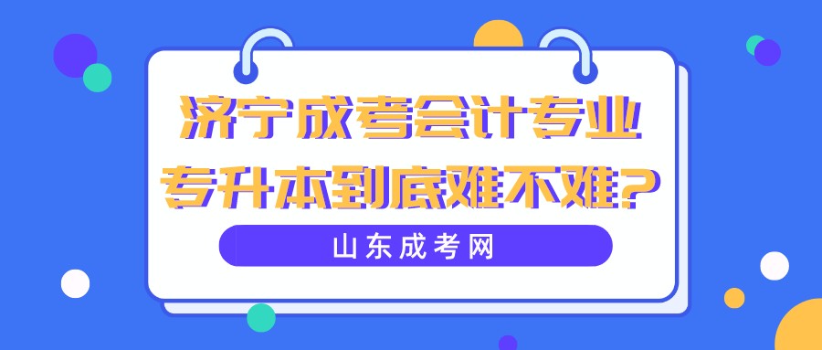 济宁成考会计专业专升本到底难不难?