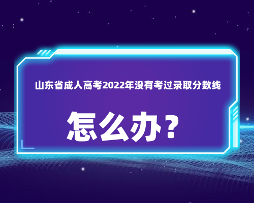 山东省成人高考2022年没有考过录取分数线怎么办？