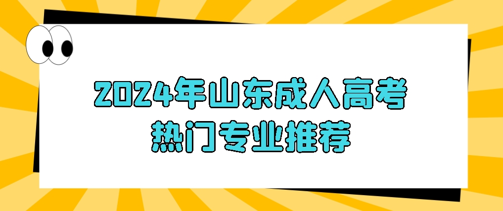 2024年山东成人高考热门专业推荐，山东成考网