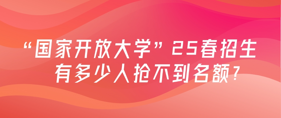 “国家开放大学”25春招生，有多少人抢不到名额？(图1)